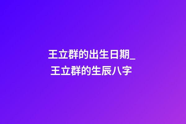 王立群的出生日期_  王立群的生辰八字